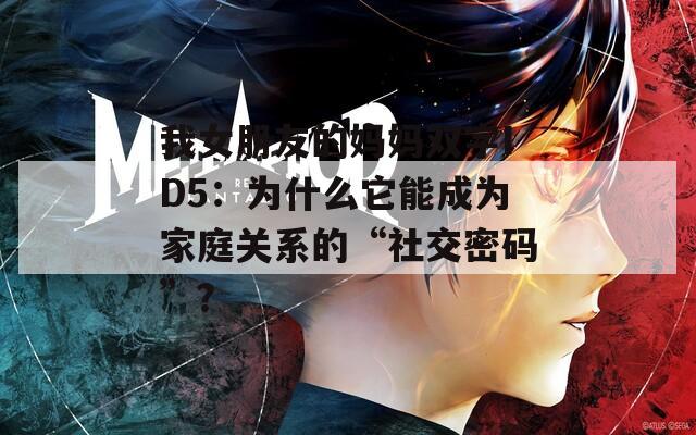 我女朋友的媽媽雙字ID5：為什么它能成為家庭關(guān)系的“社交密碼”？