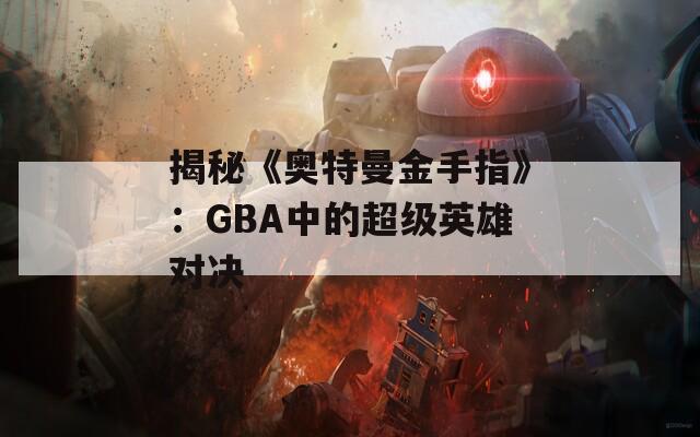 揭秘《奧特曼金手指》：GBA中的超級(jí)英雄對(duì)決