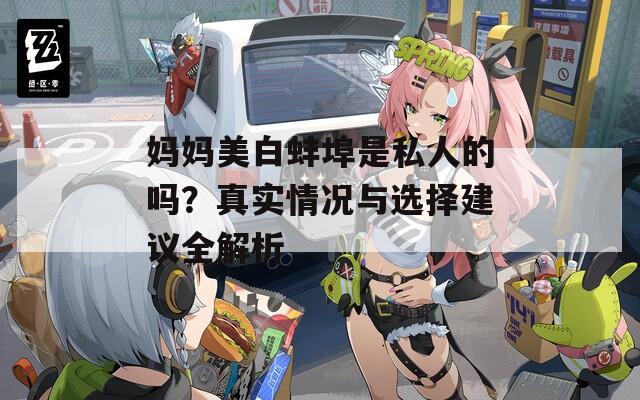 媽媽美白蚌埠是私人的嗎？真實情況與選擇建議全解析