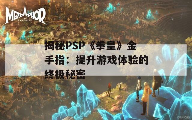 揭秘PSP《拳皇》金手指：提升游戲體驗(yàn)的終極秘密