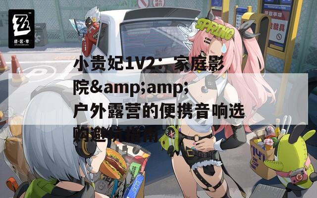 小貴妃1V2：家庭影院&amp;戶外露營(yíng)的便攜音響選購避坑指南