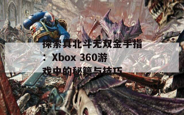 探索真北斗無(wú)雙金手指：Xbox 360游戲中的秘籍與技巧