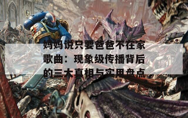 媽媽說只要爸爸不在家歌曲：現(xiàn)象級傳播背后的三大真相與實(shí)用盤點(diǎn)