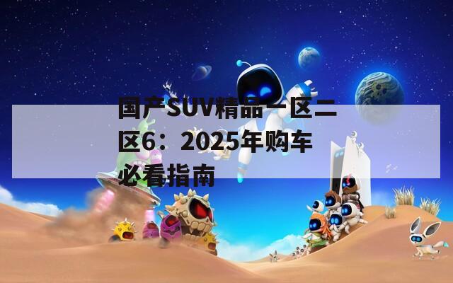 國產(chǎn)SUV精品一區(qū)二區(qū)6：2025年購車必看指南