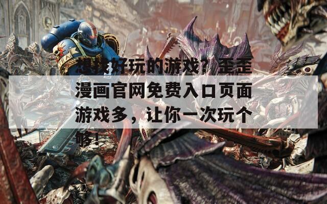 想找好玩的游戲？歪歪漫畫官網(wǎng)免費(fèi)入口頁面游戲多，讓你一次玩?zhèn)€夠！