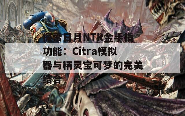 探索日月NTR金手指功能：Citra模擬器與精靈寶可夢(mèng)的完美結(jié)合