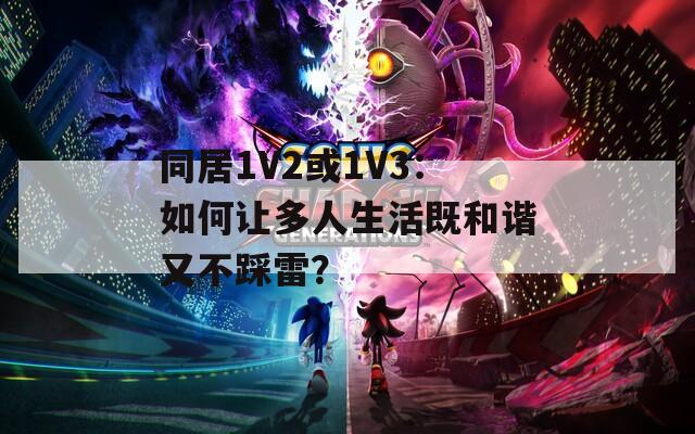 同居1V2或1V3：如何讓多人生活既和諧又不踩雷？