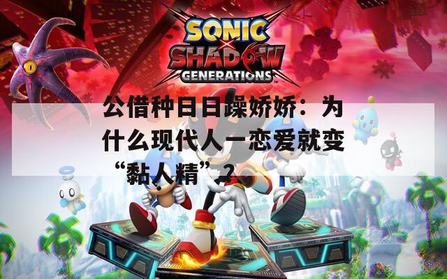 公借種日日躁嬌嬌：為什么現(xiàn)代人一戀愛就變“黏人精”？