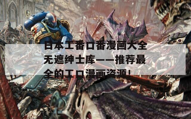 日本工番口番漫畫大全無遮紳士庫(kù)——推薦最全的工口漫畫資源！