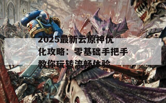 2025最新云原神優(yōu)化攻略：零基礎(chǔ)手把手教你玩轉(zhuǎn)流暢體驗(yàn)