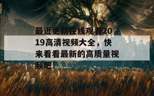 最近更新在線觀看2019高清視頻大全，快來看看最新的高質(zhì)量視頻吧！