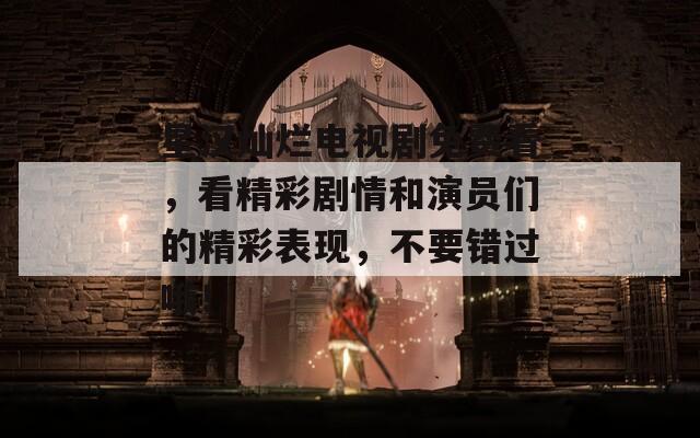 星漢燦爛電視劇免費看，看精彩劇情和演員們的精彩表現(xiàn)，不要錯過哦！