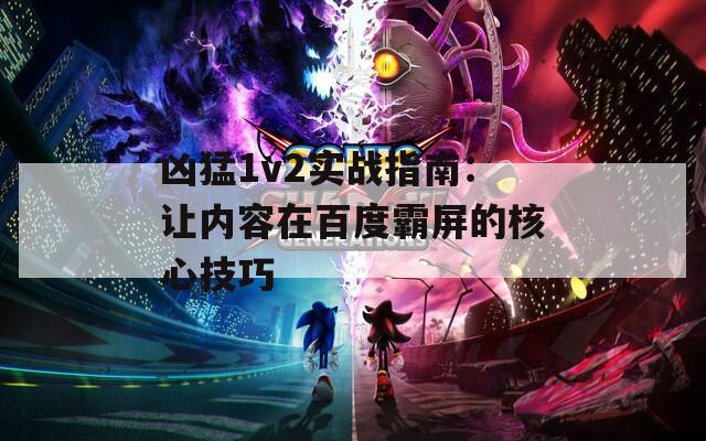 兇猛1v2實戰(zhàn)指南：讓內(nèi)容在百度霸屏的核心技巧
