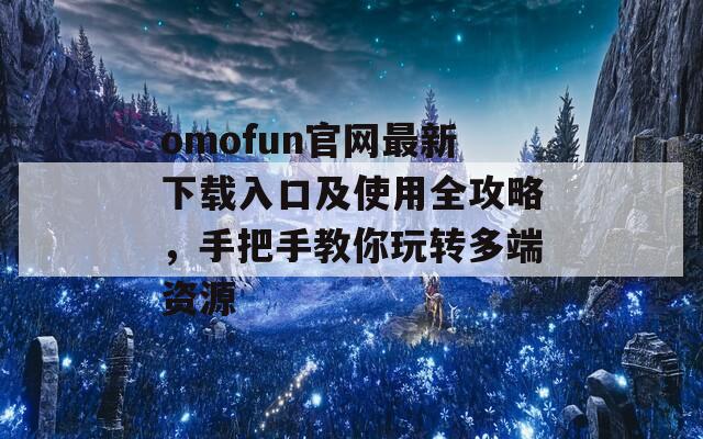 omofun官網(wǎng)最新下載入口及使用全攻略，手把手教你玩轉(zhuǎn)多端資源