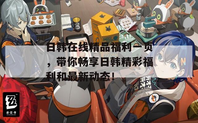 日韓在線精品福利一頁，帶你暢享日韓精彩福利和最新動態(tài)！