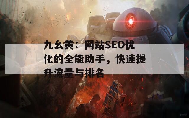 九幺黃：網(wǎng)站SEO優(yōu)化的全能助手，快速提升流量與排名
