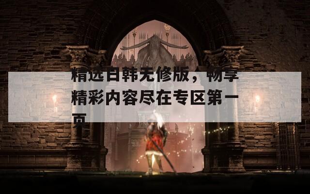 精選日韓無修版，暢享精彩內(nèi)容盡在專區(qū)第一頁