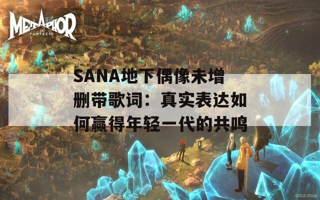 SANA地下偶像未增刪帶歌詞：真實(shí)表達(dá)如何贏得年輕一代的共鳴