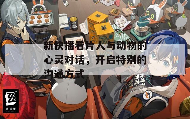 新快播看片人與動物的心靈對話，開啟特別的溝通方式