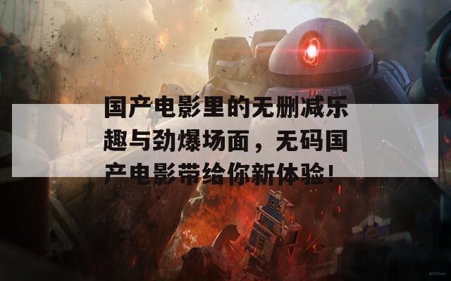 國產(chǎn)電影里的無刪減樂趣與勁爆場面，無碼國產(chǎn)電影帶給你新體驗！