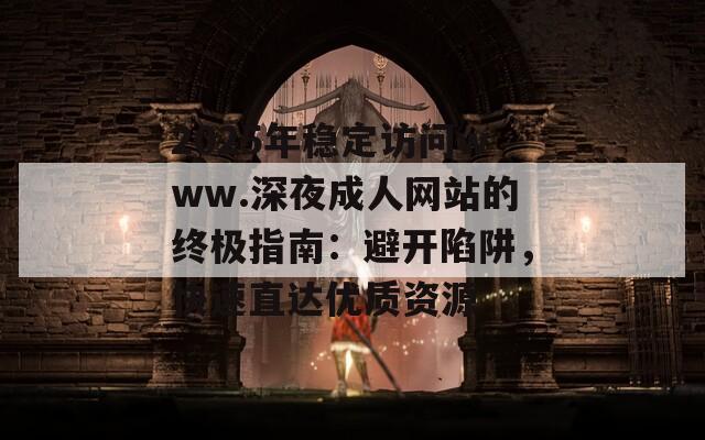 2025年穩(wěn)定訪問www.深夜成人網(wǎng)站的終極指南：避開陷阱，快速直達優(yōu)質(zhì)資源