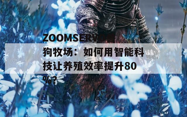 ZOOMSERVO獸狗牧場(chǎng)：如何用智能科技讓養(yǎng)殖效率提升80%？