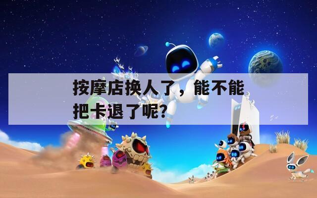 按摩店換人了，能不能把卡退了呢？