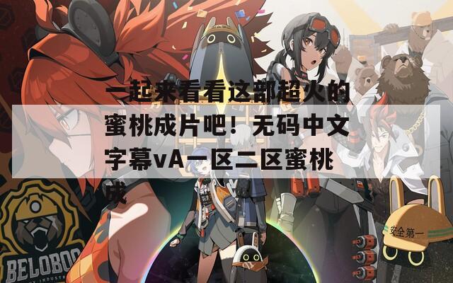 一起來看看這部超火的蜜桃成片吧！無碼中文字幕vA一區(qū)二區(qū)蜜桃成