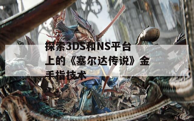 探索3DS和NS平臺(tái)上的《塞爾達(dá)傳說》金手指技術(shù)