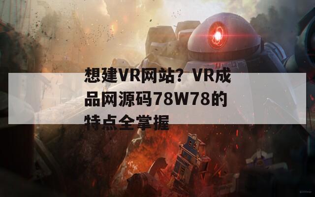 想建VR網(wǎng)站？VR成品網(wǎng)源碼78W78的特點(diǎn)全掌握