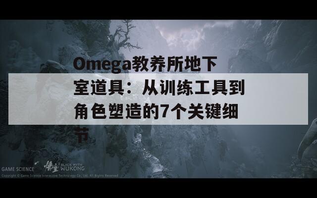 Omega教養(yǎng)所地下室道具：從訓(xùn)練工具到角色塑造的7個(gè)關(guān)鍵細(xì)節(jié)