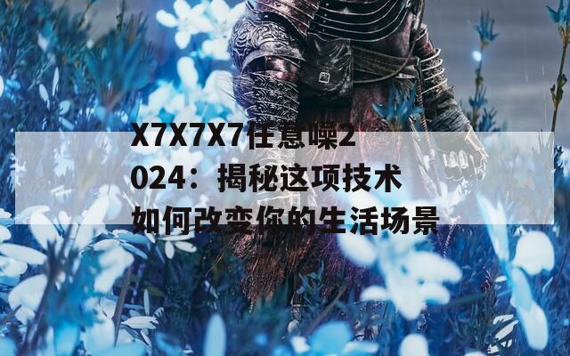 X7X7X7任意噪2024：揭秘這項(xiàng)技術(shù)如何改變你的生活場景