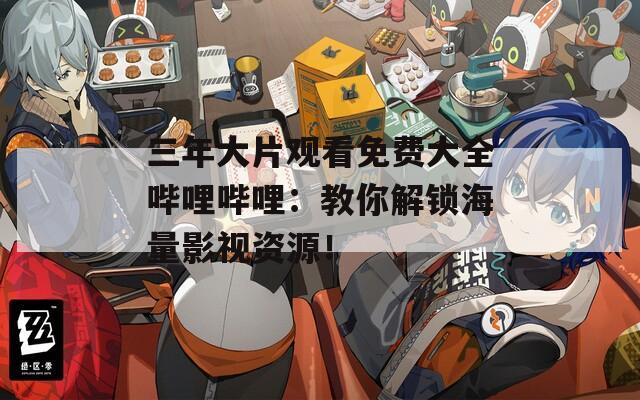 三年大片觀看免費大全嗶哩嗶哩：教你解鎖海量影視資源！