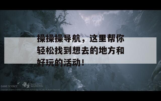 操操操導航，這里幫你輕松找到想去的地方和好玩的活動！