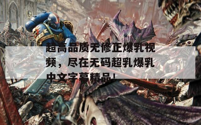 超高品質(zhì)無修正爆乳視頻，盡在無碼超乳爆乳中文字幕精品！