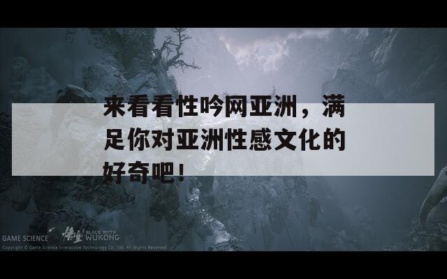 來看看性吟網(wǎng)亞洲，滿足你對(duì)亞洲性感文化的好奇吧！