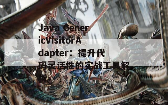 Java GenericVisitorAdapter：提升代碼靈活性的實(shí)戰(zhàn)工具解析