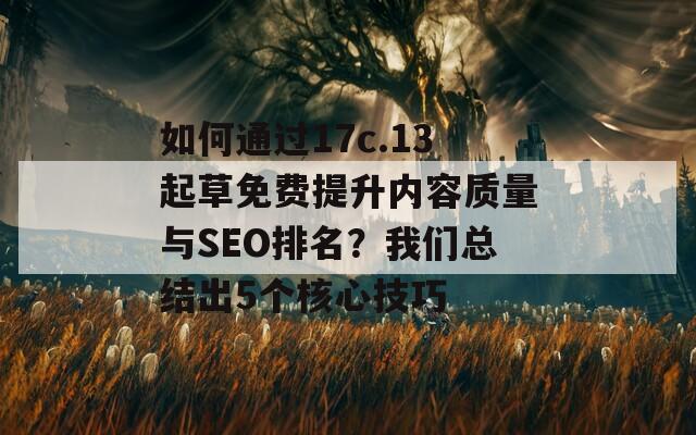 如何通過(guò)17c.13起草免費(fèi)提升內(nèi)容質(zhì)量與SEO排名？我們總結(jié)出5個(gè)核心技巧