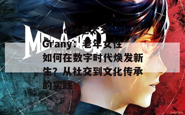 Chinese老太交Grany：老年女性如何在數字時代煥發(fā)新生？從社交到文化傳承的實踐
