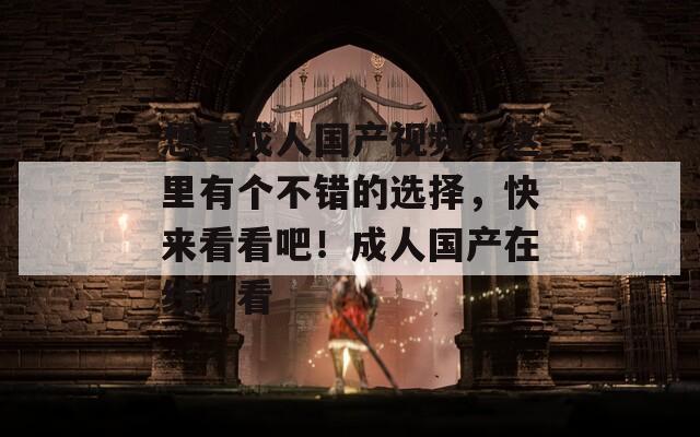 想看成人國產(chǎn)視頻？這里有個(gè)不錯(cuò)的選擇，快來看看吧！成人國產(chǎn)在線觀看