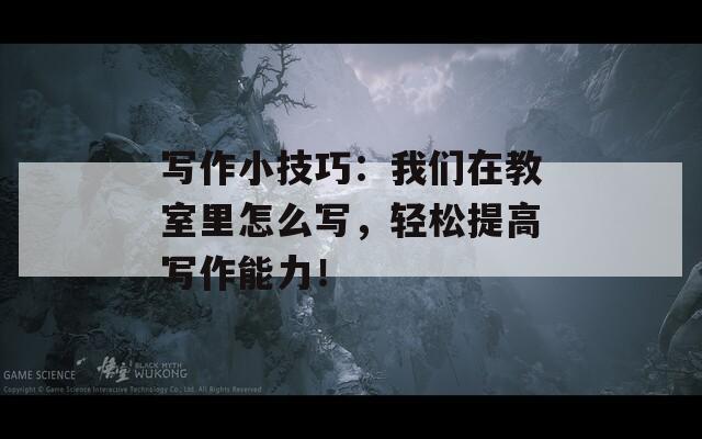 寫作小技巧：我們在教室里怎么寫，輕松提高寫作能力！