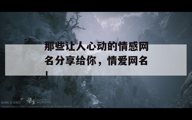 那些讓人心動的情感網(wǎng)名分享給你，情愛網(wǎng)名！