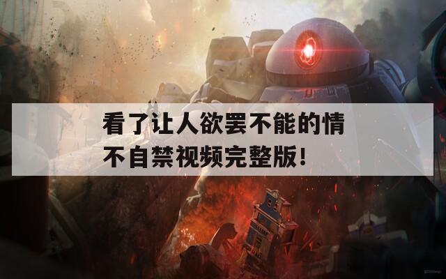 看了讓人欲罷不能的情不自禁視頻完整版！