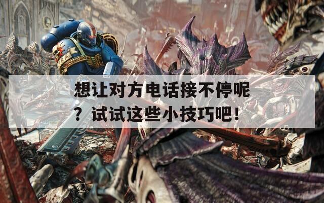 想讓對方電話接不停呢？試試這些小技巧吧！