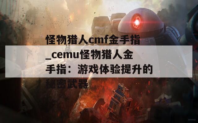 怪物獵人cmf金手指_cemu怪物獵人金手指：游戲體驗提升的秘密武器