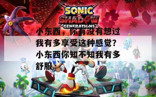 小東西，你有沒有想過我有多享受這種感覺？小東西你知不知我有多舒服