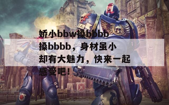嬌小bbw搡bbbb搡bbbb，身材雖小卻有大魅力，快來一起感受吧！