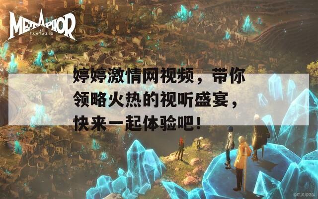 婷婷激情網(wǎng)視頻，帶你領(lǐng)略火熱的視聽盛宴，快來一起體驗吧！