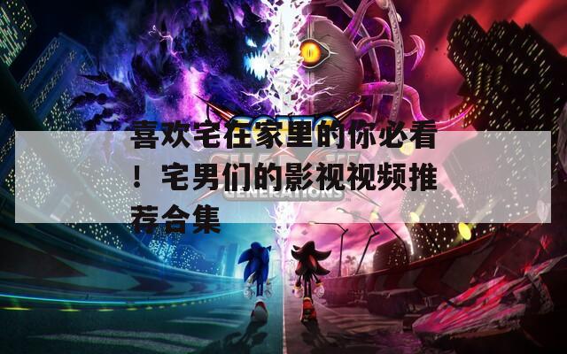 喜歡宅在家里的你必看！宅男們的影視視頻推薦合集