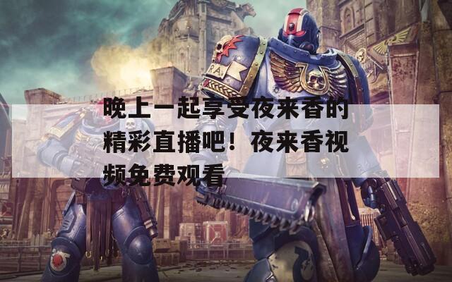 晚上一起享受夜來香的精彩直播吧！夜來香視頻免費(fèi)觀看